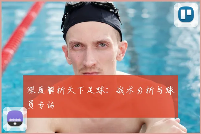 深度解析天下足球：战术分析与球员专访