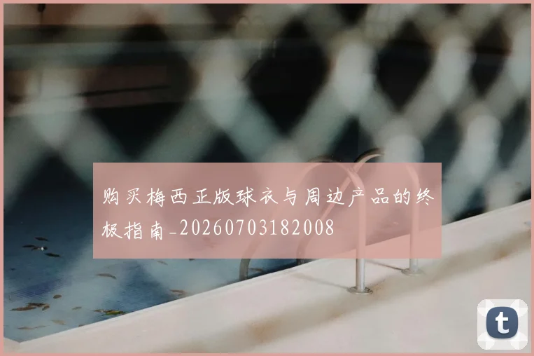 购买梅西正版球衣与周边产品的终极指南_20260703182008