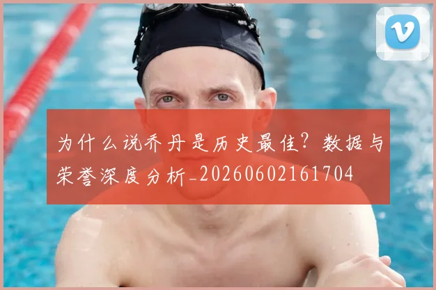 为什么说乔丹是历史最佳？数据与荣誉深度分析_20260602161704