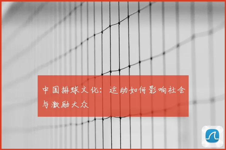 中国排球文化：运动如何影响社会与激励大众