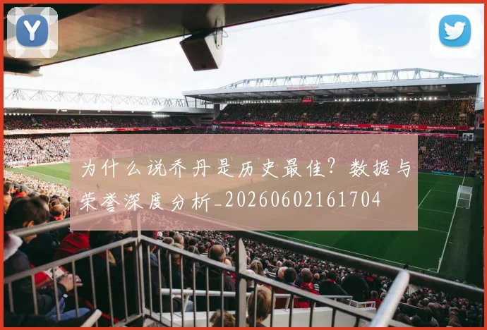 为什么说乔丹是历史最佳？数据与荣誉深度分析_20260602161704