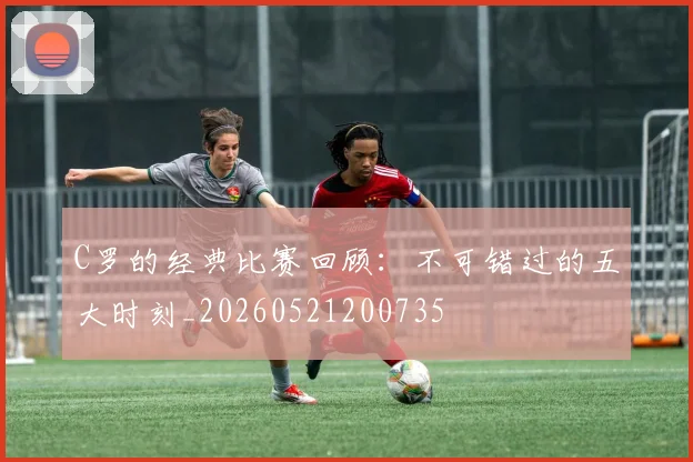 C罗的经典比赛回顾:不可错过的五大时刻_20260521200735