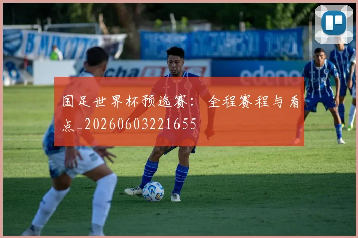 国足世界杯预选赛：全程赛程与看点_20260603221655