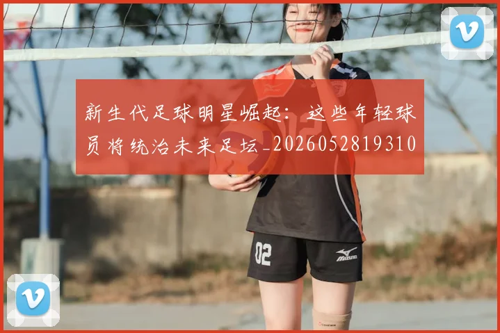 新生代足球明星崛起:这些年轻球员将统治未来足坛_20260528193102