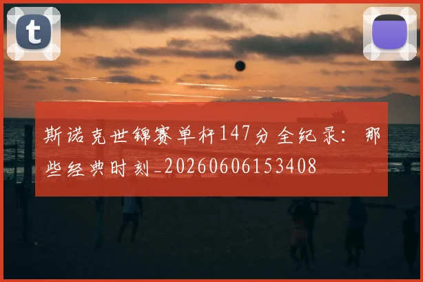 斯诺克世锦赛单杆147分全纪录：那些经典时刻_20260606153408