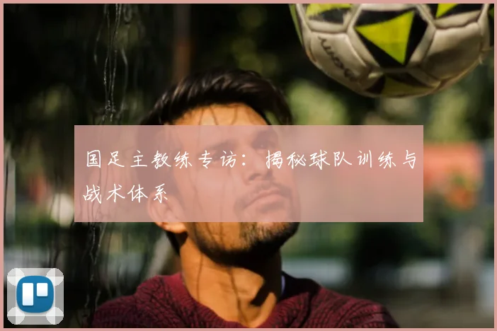 国足主教练专访：揭秘球队训练与战术体系