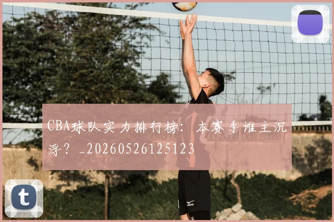 CBA球队实力排行榜:本赛季谁主沉浮?_20260526125123