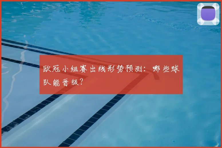 欧冠小组赛出线形势预测:哪些球队能晋级?