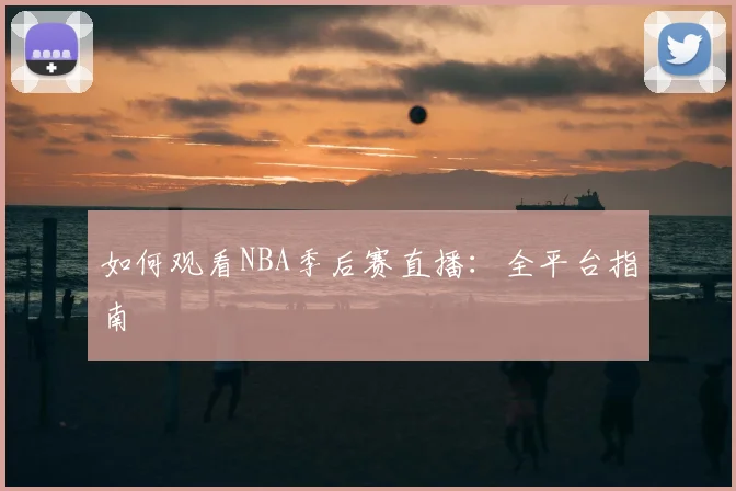 如何观看NBA季后赛直播:全平台指南
