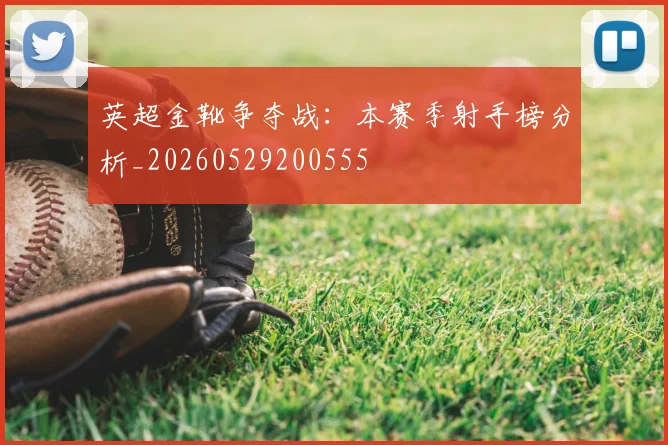 英超金靴争夺战:本赛季射手榜分析_20260529200555