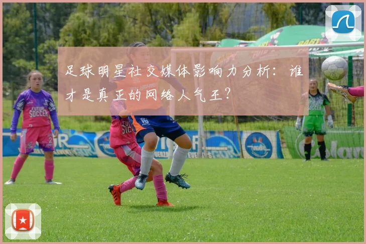 足球明星社交媒体影响力分析：谁才是真正的网络人气王？