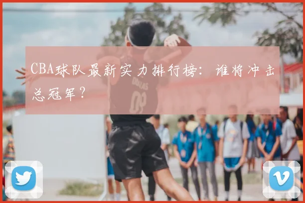 CBA球队最新实力排行榜：谁将冲击总冠军？