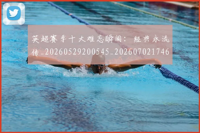 英超赛季十大难忘瞬间：经典永流传_20260529200545_20260702174650