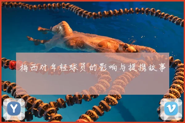 梅西对年轻球员的影响与提携故事