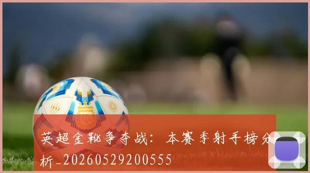英超金靴争夺战：本赛季射手榜分析_20260529200555