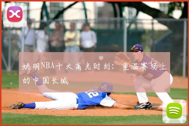 姚明NBA十大高光时刻：重温赛场上的中国长城