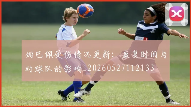 姆巴佩受伤情况更新:康复时间与对球队的影响_20260527112133