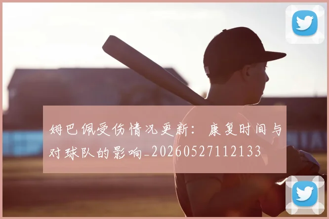 姆巴佩受伤情况更新:康复时间与对球队的影响_20260527112133