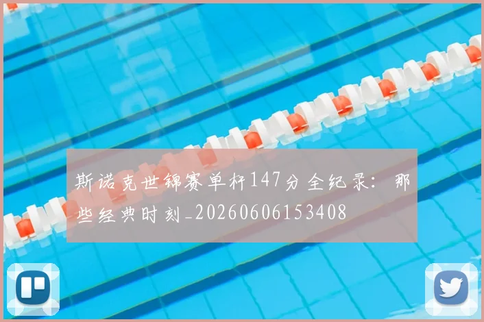 斯诺克世锦赛单杆147分全纪录：那些经典时刻_20260606153408