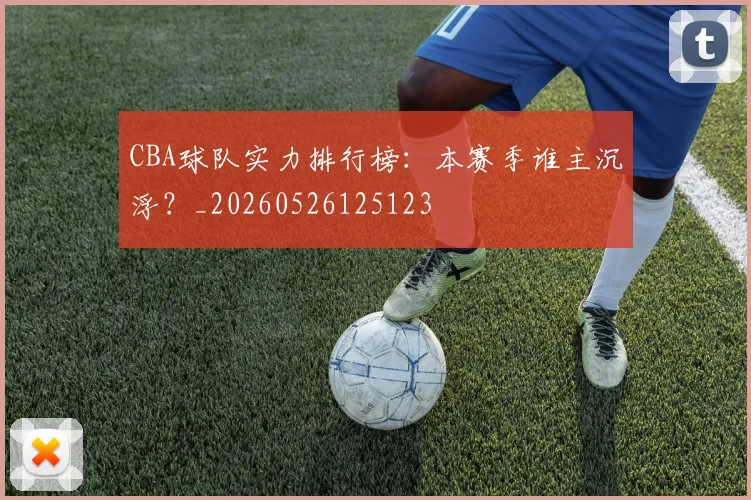 CBA球队实力排行榜：本赛季谁主沉浮？_20260526125123