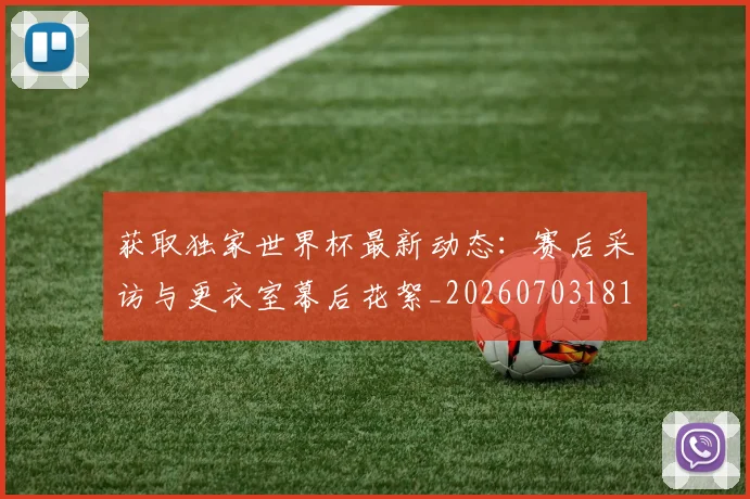 获取独家世界杯最新动态：赛后采访与更衣室幕后花絮_20260703181814