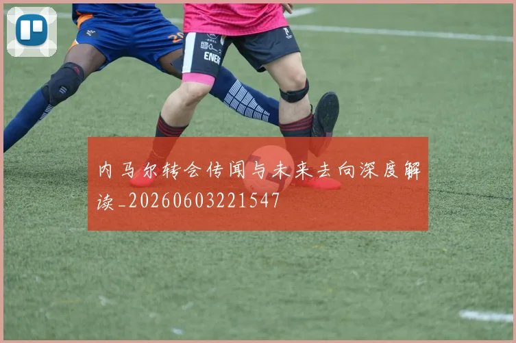 内马尔转会传闻与未来去向深度解读_20260603221547