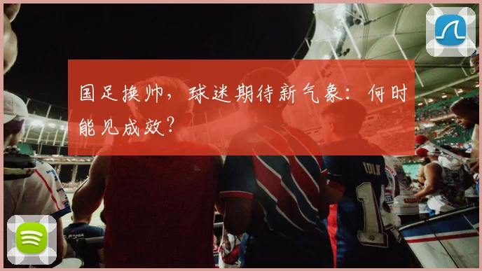 国足换帅,球迷期待新气象:何时能见成效?
