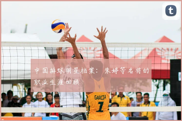 中国排球明星档案：朱婷等名将的职业生涯回顾