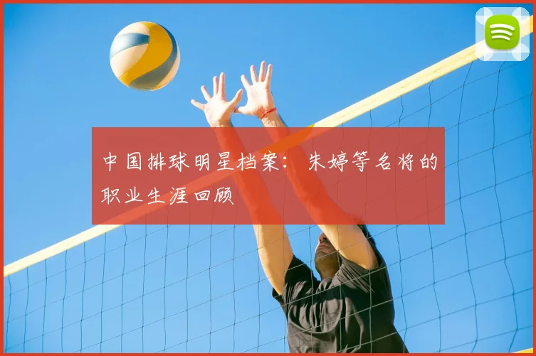 中国排球明星档案：朱婷等名将的职业生涯回顾