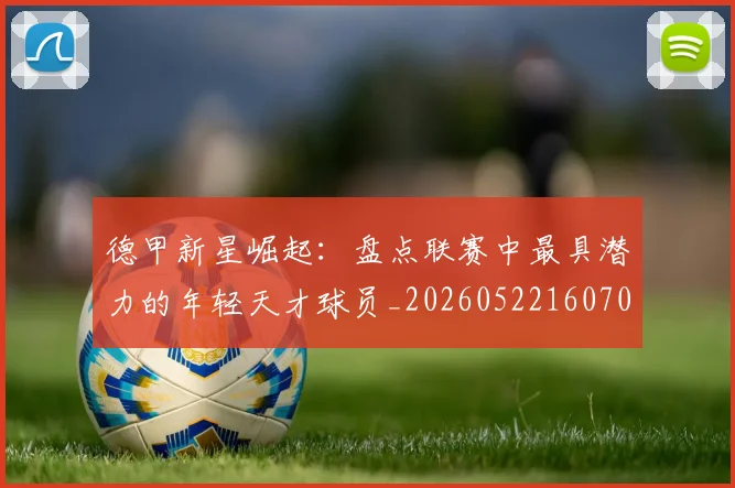德甲新星崛起:盘点联赛中最具潜力的年轻天才球员_20260522160709