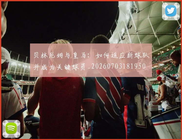 贝林厄姆与皇马:如何适应新球队并成为关键球员_20260703181950