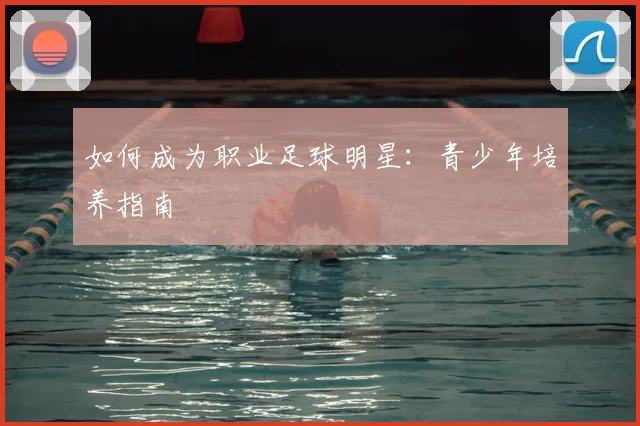 如何成为职业足球明星：青少年培养指南