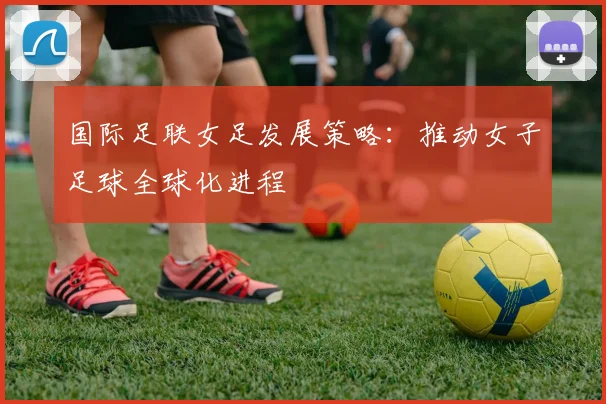 国际足联女足发展策略:推动女子足球全球化进程