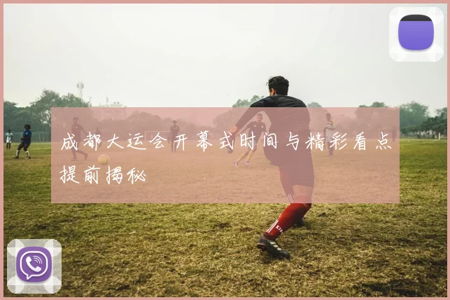 成都大运会开幕式时间与精彩看点提前揭秘