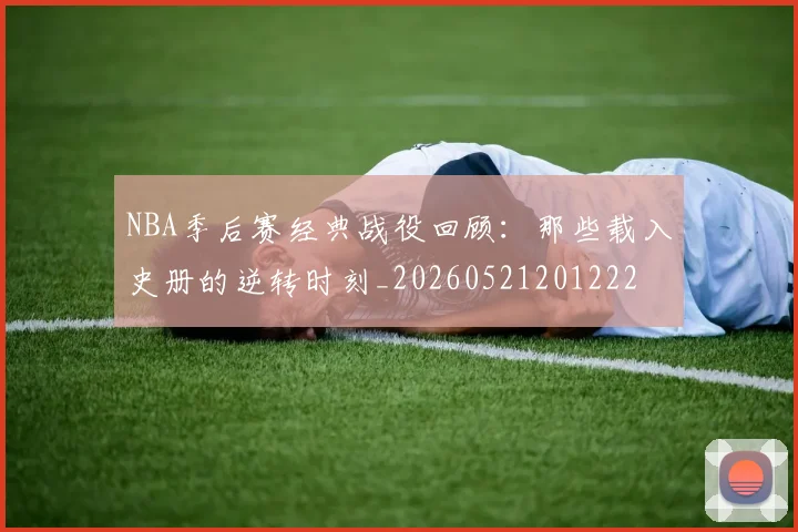 NBA季后赛经典战役回顾：那些载入史册的逆转时刻_20260521201222