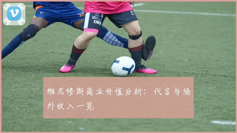 维尼修斯商业价值分析：代言与场外收入一览