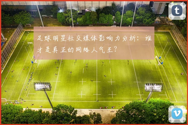 足球明星社交媒体影响力分析:谁才是真正的网络人气王?