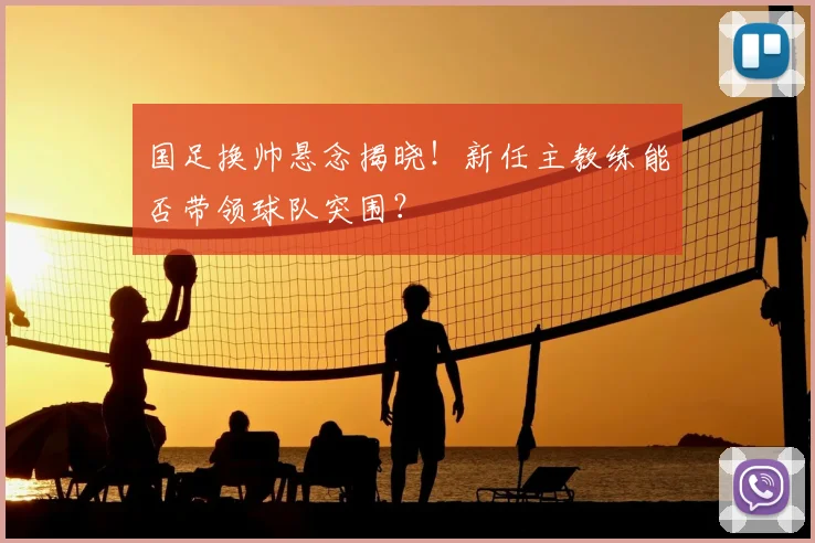 国足换帅悬念揭晓！新任主教练能否带领球队突围？