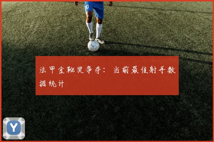 法甲金靴奖争夺:当前最佳射手数据统计