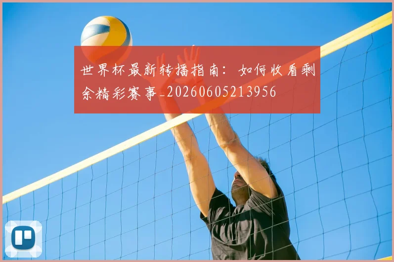 世界杯最新转播指南：如何收看剩余精彩赛事_20260605213956