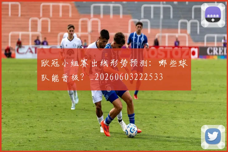 欧冠小组赛出线形势预测:哪些球队能晋级?_20260603222533