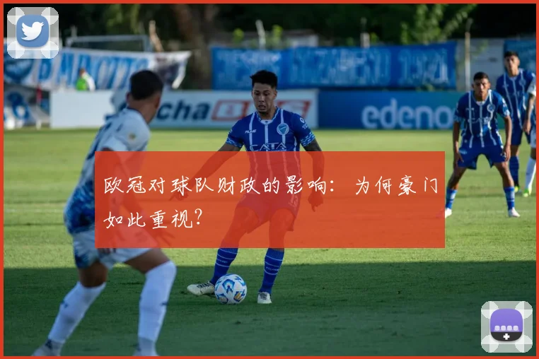欧冠对球队财政的影响:为何豪门如此重视?