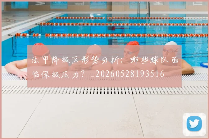 法甲降级区形势分析：哪些球队面临保级压力？_20260528193516