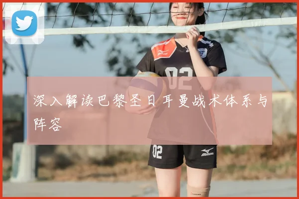 深入解读巴黎圣日耳曼战术体系与阵容