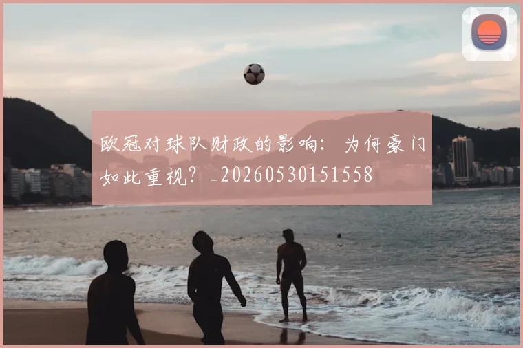 欧冠对球队财政的影响：为何豪门如此重视？_20260530151558