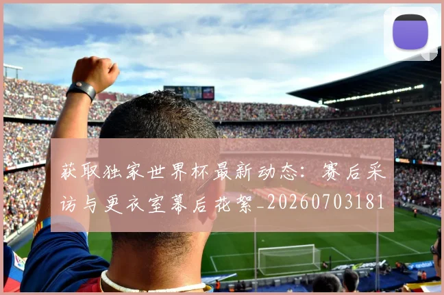 获取独家世界杯最新动态：赛后采访与更衣室幕后花絮_20260703181814