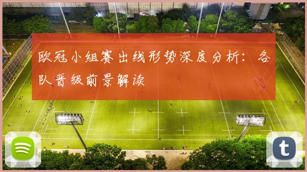 欧冠小组赛出线形势深度分析：各队晋级前景解读