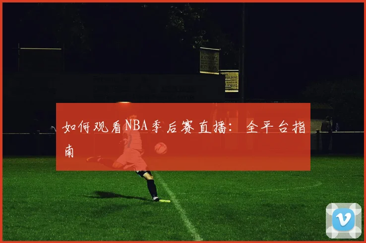 如何观看NBA季后赛直播:全平台指南