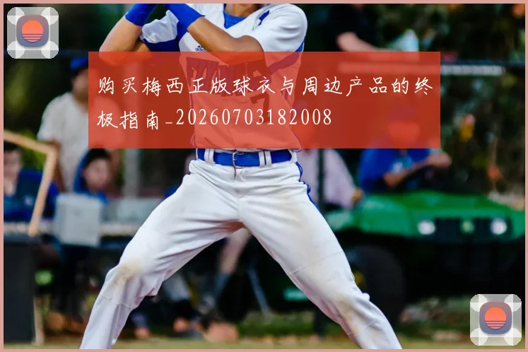 购买梅西正版球衣与周边产品的终极指南_20260703182008