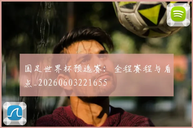 国足世界杯预选赛：全程赛程与看点_20260603221655
